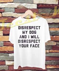 Disrespect My Dog And I Will Disrespect Your Face