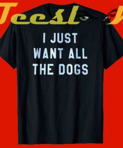 I just want all the dogs tees shirt