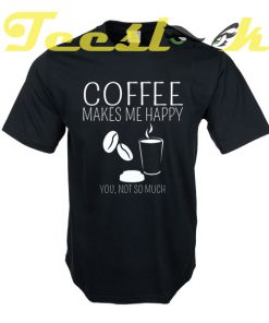 Coffee Makes Me Happy You Not So Much tees shirt
