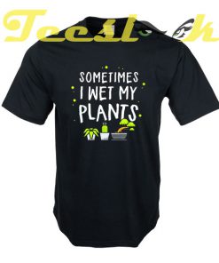 Garden Sometimes I Wet My Plants tees shirt