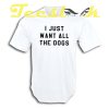 I just want all the dogs tees shirt