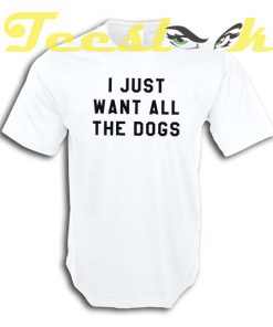 I just want all the dogs tees shirt