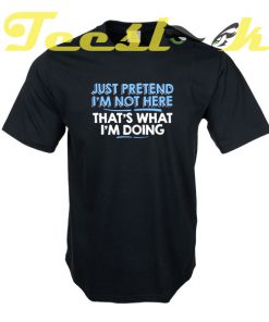Just Pretend I'm Not Here That's What I'm Doing tees shirt