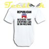 Republican Because Not Everyone Can Be On Welfare tees shirt