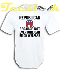 Republican Because Not Everyone Can Be On Welfare tees shirt