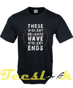 These Violent Delights Have Violent Ends tees shirt