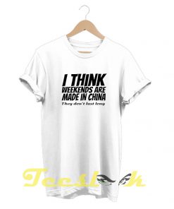I Think Weekends Are Made in China tees shirt
