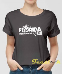 Florida Where Old People Go To Die Tee shirt