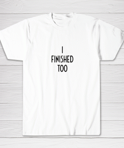 I Finished Too I Funny White Lie Party Tee shirt