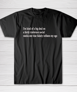 I'm kind of a big deal on a fairly irrelevant social media site that falsely inflates my ego Tee shirt