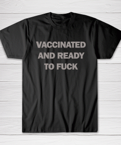 Vaccinated and Ready To Fuck Tee shirt