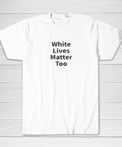 White Lives Matter Too Tee shirt