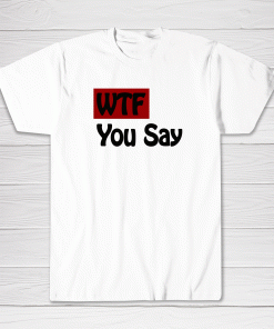 WTF You Say Tee shirt