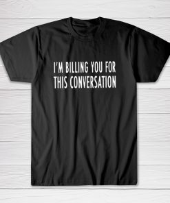 I'm Billing You For This Conversation tees shirt