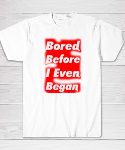 Bored Before I Even Began Tee shirt