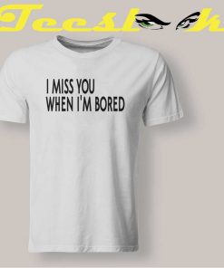 I miss you when im bored Tee shirt