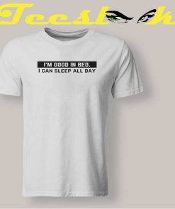 I'm Good in Bed I Can Sleep All Day T shirt