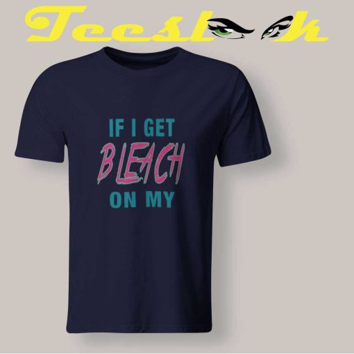 If I Get Bleach On My T shirt