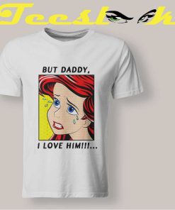 The Little Mermaid Ariel But Daddy I Love Him T shirt