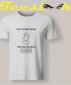 I'm Off To Some Trouble In My Great Big Boots T shirt