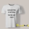 Gaslighting Is Not Real T shirt