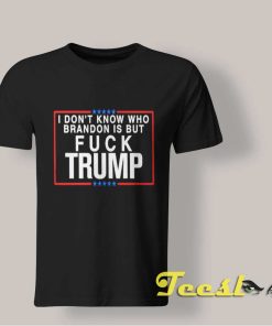 I Don't Know Who Brandon is But Fuck Trump shirt