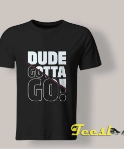 Dude Gotta Go T shirt
