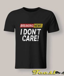 Breaking News I Don't Care shirt