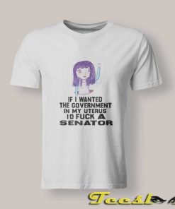 If I Wanted The Government In My Uterus T shirt