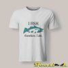 I Fish Therefore I Am shirt