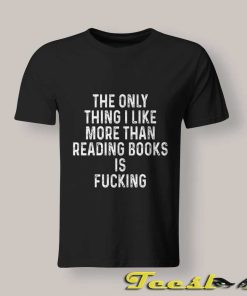 The Only Thing I Like More Than Reading Books is Fucking T Shirt