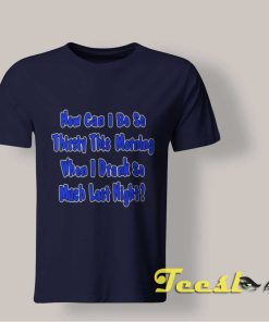 How I Can Be a So Thirsty T shirt