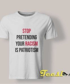 Stop Pretending Your Racism is Patriotism shirt