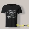 Be The Change You Wish To See In The World T Shirt
