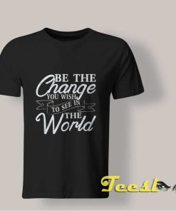 Be The Change You Wish To See In The World T Shirt