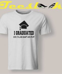 I Graduated Now I’m Like Smart And Stuff shirt