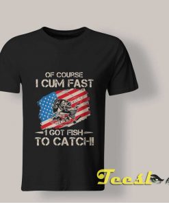 I Cum Fast I Got Fish To Catch shirt