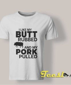 I Like Butt Rubbed And My Pork Pulled shirt