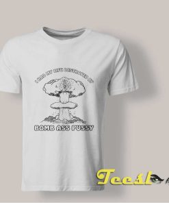 I Had My Life Destroyed By Bomb Ass Pussy shirt
