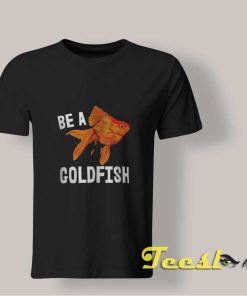 Be a Goldfish T shirt