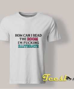 How Can I Read The Room I'm Fucking Illiterate shirt