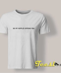Do My Nipples Offend You shirt