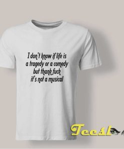 I Don't Know If Life Is A Tragedy Or A Comedy shirt