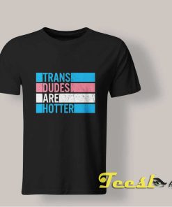 Trans Dudes Are Hotter T shirt