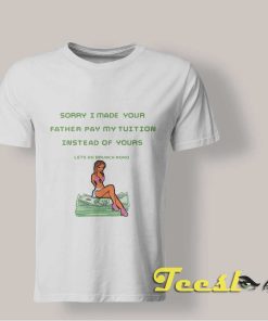 Sorry I Made Your Father Pay My Tuition shirt