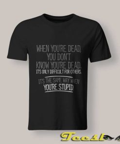 When You're Dead Stupid T shirt