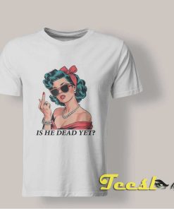 Is He Dead Yet T shirt